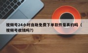 视频号24小时自助免费下单软件是真的吗（视频号收钱吗?）