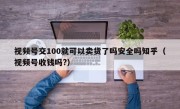 视频号交100就可以卖货了吗安全吗知乎（视频号收钱吗?）