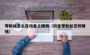 零粉丝怎么在抖音上赚钱（抖音零粉丝怎样赚钱）