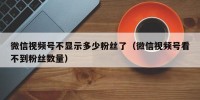 微信视频号不显示多少粉丝了（微信视频号看不到粉丝数量）