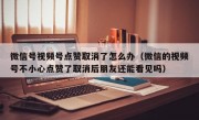 微信号视频号点赞取消了怎么办（微信的视频号不小心点赞了取消后朋友还能看见吗）