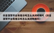 抖音涨赞平台有提示吗怎么关闭呢图片（抖音涨赞平台有提示吗怎么关闭呢图片）