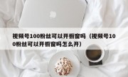 视频号100粉丝可以开橱窗吗（视频号100粉丝可以开橱窗吗怎么开）
