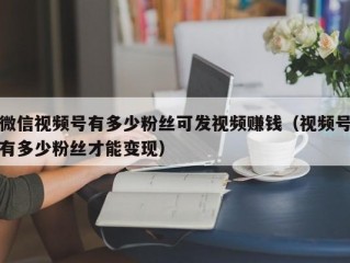 微信视频号有多少粉丝可发视频赚钱（视频号有多少粉丝才能变现）