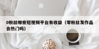 0粉丝哪些短视频平台有收益（零粉丝发作品会热门吗）
