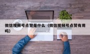 微信视频号点赞是什么（微信视频号点赞有用吗）