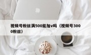 视频号粉丝满500能加v吗（视频号3000粉丝）