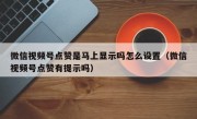 微信视频号点赞是马上显示吗怎么设置（微信视频号点赞有提示吗）