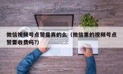 微信视频号点赞是真的么（微信里的视频号点赞要收费吗?）