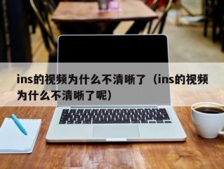 ins的视频为什么不清晰了（ins的视频为什么不清晰了呢）