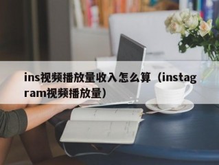ins视频播放量收入怎么算（instagram视频播放量）