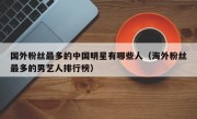 国外粉丝最多的中国明星有哪些人（海外粉丝最多的男艺人排行榜）