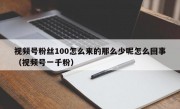视频号粉丝100怎么来的那么少呢怎么回事（视频号一千粉）