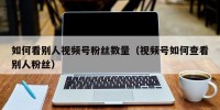 如何看别人视频号粉丝数量（视频号如何查看别人粉丝）