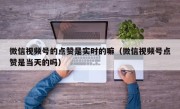 微信视频号的点赞是实时的嘛（微信视频号点赞是当天的吗）