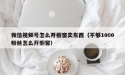 微信视频号怎么开橱窗卖东西（不够1000粉丝怎么开橱窗）