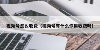 视频号怎么收费（视频号有什么作用收费吗）