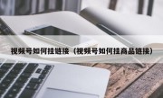 视频号如何挂链接（视频号如何挂商品链接）