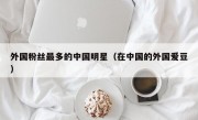 外国粉丝最多的中国明星（在中国的外国爱豆）