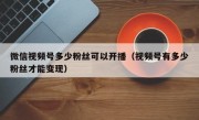 微信视频号多少粉丝可以开播（视频号有多少粉丝才能变现）