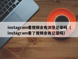 instagram看视频会有浏览记录吗（instagram看了视频会有记录吗）
