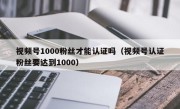 视频号1000粉丝才能认证吗（视频号认证粉丝要达到1000）