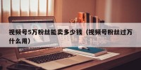 视频号5万粉丝能卖多少钱（视频号粉丝过万什么用）