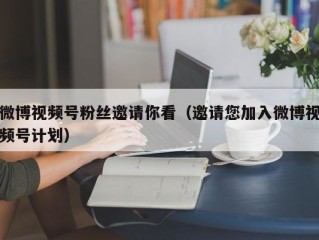 微博视频号粉丝邀请你看（邀请您加入微博视频号计划）