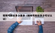 视频号粉丝多少算多（视频号粉丝多少可以认证）