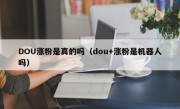 DOU涨粉是真的吗（dou+涨粉是机器人吗）