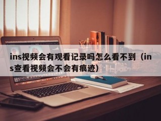 ins视频会有观看记录吗怎么看不到（ins查看视频会不会有痕迹）