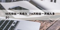 50万粉丝一天收入（50万粉丝一天收入多少）