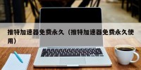 推特加速器免费永久（推特加速器免费永久使用）