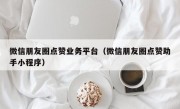 微信朋友圈点赞业务平台（微信朋友圈点赞助手小程序）