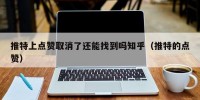 推特上点赞取消了还能找到吗知乎（推特的点赞）