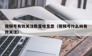 视频号有效关注数是啥意思（视频号什么叫有效关注）