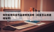 如何能使抖音作品涨赞快点呢（抖音怎么快速增加赞）