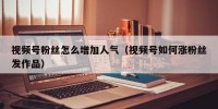 视频号粉丝怎么增加人气（视频号如何涨粉丝发作品）