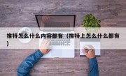 推特怎么什么内容都有（推特上怎么什么都有）