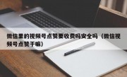 微信里的视频号点赞要收费吗安全吗（微信视频号点赞干嘛）