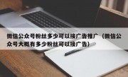 微信公众号粉丝多少可以接广告推广（微信公众号大概有多少粉丝可以接广告）