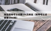 微信视频号认证要100万粉丝（视频号认证需要1000粉）