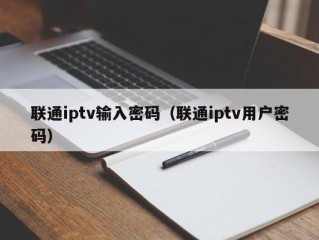 联通iptv输入密码（联通iptv用户密码）