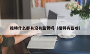 推特什么都有没有监管吗（推特有些啥）