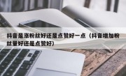 抖音是涨粉丝好还是点赞好一点（抖音增加粉丝量好还是点赞好）
