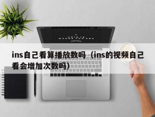 ins自己看算播放数吗（ins的视频自己看会增加次数吗）