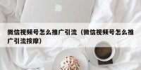 微信视频号怎么推广引流（微信视频号怎么推广引流按摩）