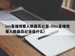 ins直播观看人数最高纪录（ins直播观看人数最高纪录是什么）