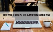 微信视频号卖东西（怎么做微信视频号卖东西）