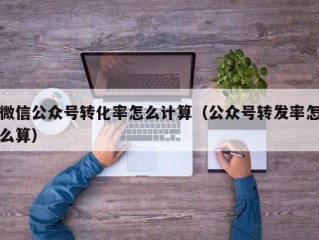 微信公众号转化率怎么计算（公众号转发率怎么算）